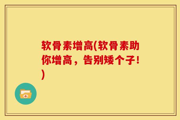 软骨素增高(软骨素助你增高,告别矮个子!) 软骨素增高(软骨素助你增高,告别矮个子!)