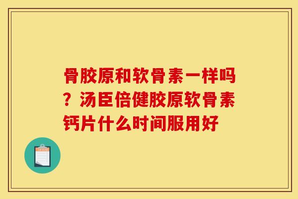 骨胶原和软骨素一样吗?汤臣倍健胶原软骨素钙片什么时间服用好 骨胶原和软骨素一样吗?汤臣倍健胶原软骨素钙片什么时间服用好