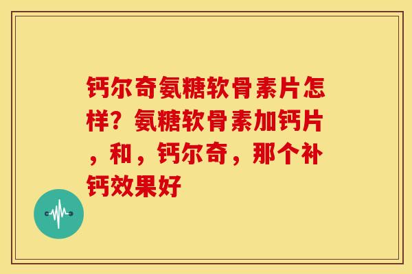 钙尔奇氨糖软骨素片怎样？氨糖软骨素加钙片，和，钙尔奇，那个补钙效果好