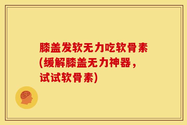 膝盖发软无力吃软骨素(缓解膝盖无力神器,试试软骨素) 膝盖发软无力吃软骨素(缓解膝盖无力神器,试试软骨素)