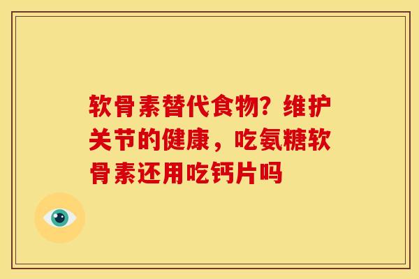 软骨素替代食物?维护关节的健康,吃氨糖软骨素还用吃钙片吗 软骨素替代食物?维护关节的健康,吃氨糖软骨素还用吃钙片吗