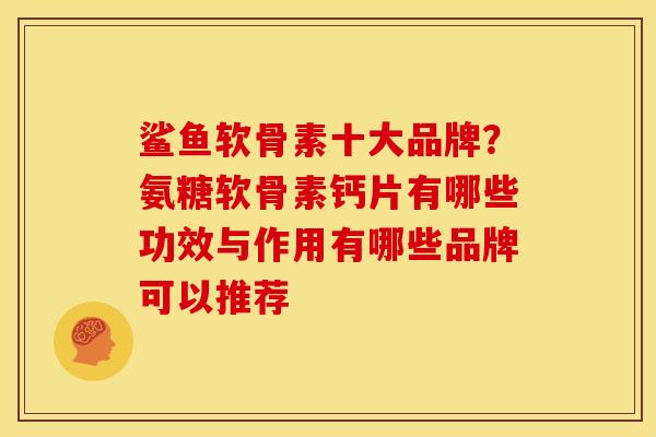 鲨鱼软骨素十大品牌?氨糖软骨素钙片有哪些功效与作用有哪些品牌可以推荐 鲨鱼软骨素十大品牌?氨糖软骨素钙片有哪些功效与作用有哪些品牌可以推荐