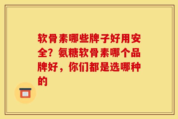 软骨素哪些牌子好用安全？氨糖软骨素哪个品牌好，你们都是选哪种的
