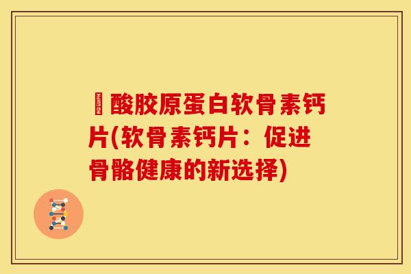 酼酸胶原蛋白软骨素钙片(软骨素钙片:促进骨骼健康的新选择) 酼酸胶原蛋白软骨素钙片(软骨素钙片:促进骨骼健康的新选择)