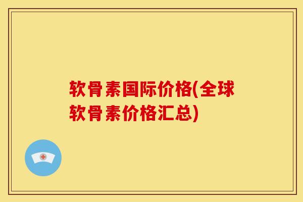 软骨素国际价格(全球软骨素价格汇总) 软骨素国际价格(全球软骨素价格汇总)