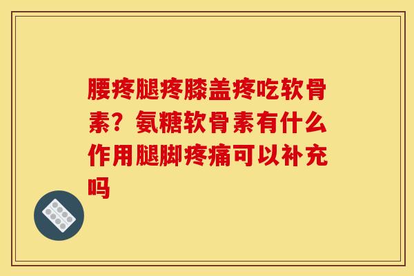腰疼腿疼膝盖疼吃软骨素？氨糖软骨素有什么作用腿脚可以补充吗