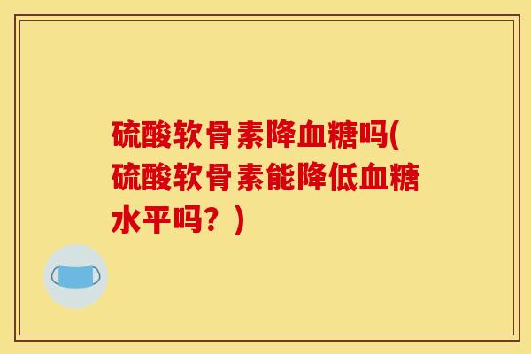 硫酸软骨素降吗(硫酸软骨素能降低水平吗?) 硫酸软骨素降吗(硫酸软骨素能降低水平吗?)