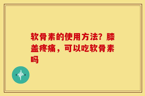 软骨素的使用方法?膝盖,可以吃软骨素吗 软骨素的使用方法?膝盖,可以吃软骨素吗