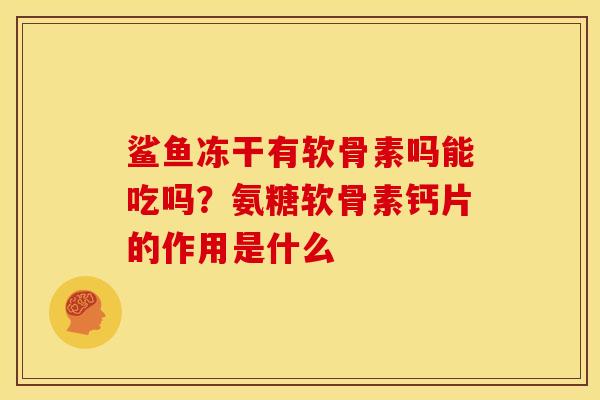 鲨鱼冻干有软骨素吗能吃吗?氨糖软骨素钙片的作用是什么 鲨鱼冻干有软骨素吗能吃吗?氨糖软骨素钙片的作用是什么