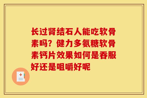 长过结石人能吃软骨素吗?健力多氨糖软骨素钙片效果如何是吞服好还是咀嚼好呢 长过结石人能吃软骨素吗?健力多氨糖软骨素钙片效果如何是吞服好还是咀嚼好呢