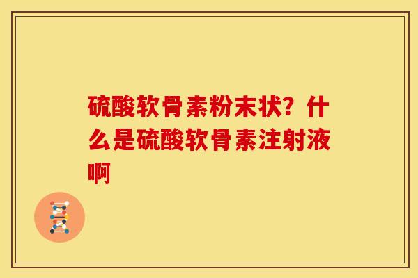 硫酸软骨素粉末状?什么是硫酸软骨素注射液啊 硫酸软骨素粉末状?什么是硫酸软骨素注射液啊