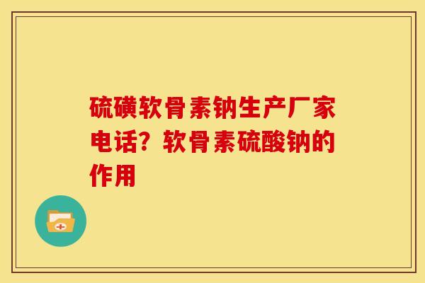 硫磺软骨素钠生产厂家电话？软骨素硫酸钠的作用