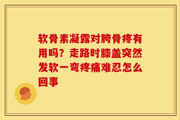 软骨素凝露对胯骨疼有用吗？走路时膝盖突然发软一弯难忍怎么回事