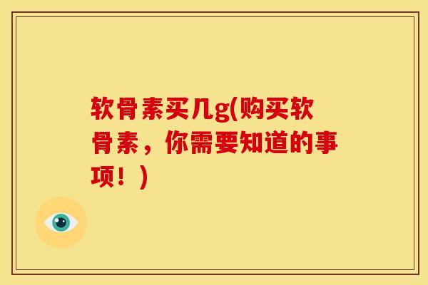 软骨素买几g(购买软骨素,你需要知道的事项!) 软骨素买几g(购买软骨素,你需要知道的事项!)