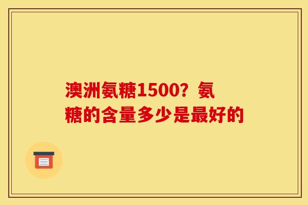 澳洲氨糖1500？氨糖的含量多少是好的