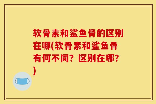 软骨素和鲨鱼骨的区别在哪(软骨素和鲨鱼骨有何不同?区别在哪?) 软骨素和鲨鱼骨的区别在哪(软骨素和鲨鱼骨有何不同?区别在哪?)