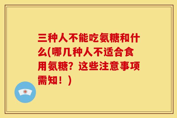 三种人不能吃氨糖和什么(哪几种人不适合食用氨糖?这些注意事项需知!) 三种人不能吃氨糖和什么(哪几种人不适合食用氨糖?这些注意事项需知!)