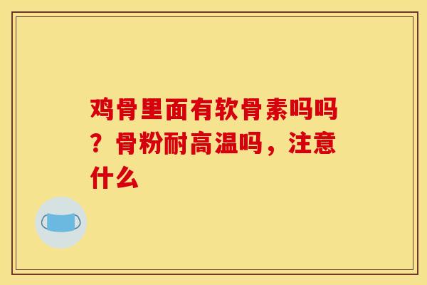 鸡骨里面有软骨素吗吗?骨粉耐高温吗,注意什么 鸡骨里面有软骨素吗吗?骨粉耐高温吗,注意什么