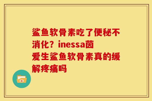 鲨鱼软骨素吃了不消化?inessa茵爱生鲨鱼软骨素真的缓解吗 鲨鱼软骨素吃了不消化?inessa茵爱生鲨鱼软骨素真的缓解吗