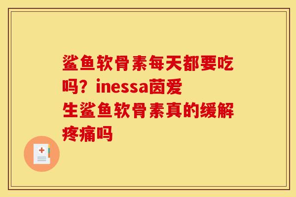 鲨鱼软骨素每天都要吃吗?inessa茵爱生鲨鱼软骨素真的缓解吗 鲨鱼软骨素每天都要吃吗?inessa茵爱生鲨鱼软骨素真的缓解吗