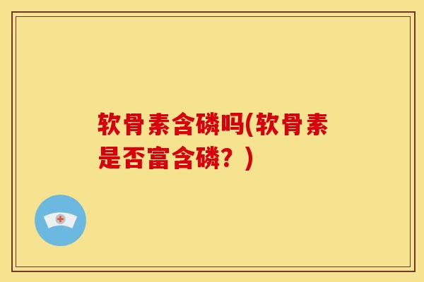 软骨素含磷吗(软骨素是否富含磷?) 软骨素含磷吗(软骨素是否富含磷?)