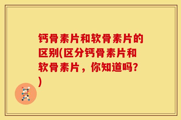 钙骨素片和软骨素片的区别(区分钙骨素片和软骨素片,你知道吗?) 钙骨素片和软骨素片的区别(区分钙骨素片和软骨素片,你知道吗?)