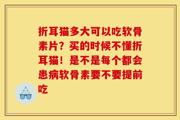 折耳猫多大可以吃软骨素片?买的时候不懂折耳猫!是不是每个都会患软骨素要不要提前吃 折耳猫多大可以吃软骨素片?买的时候不懂折耳猫!是不是每个都会患软骨素要不要提前吃