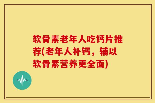 软骨素老年人吃钙片推荐(老年人补钙,辅以软骨素营养更全面) 软骨素老年人吃钙片推荐(老年人补钙,辅以软骨素营养更全面)