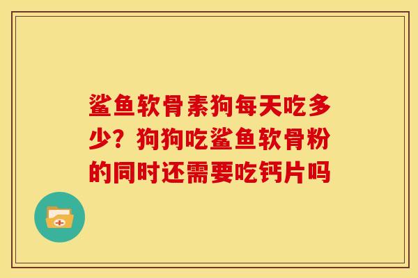 鲨鱼软骨素狗每天吃多少?狗狗吃鲨鱼软骨粉的同时还需要吃钙片吗 鲨鱼软骨素狗每天吃多少?狗狗吃鲨鱼软骨粉的同时还需要吃钙片吗