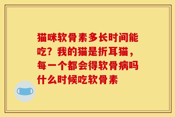猫咪软骨素多长时间能吃？我的猫是折耳猫，每一个都会得软骨吗什么时候吃软骨素