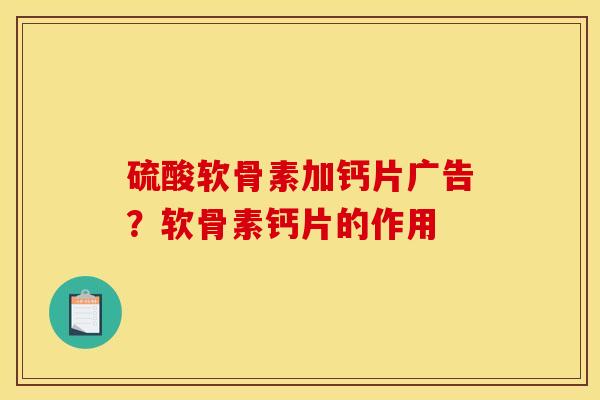 硫酸软骨素加钙片广告?软骨素钙片的作用 硫酸软骨素加钙片广告?软骨素钙片的作用
