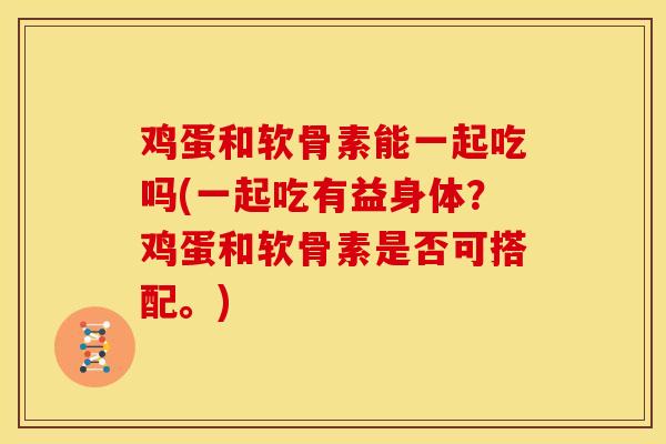 鸡蛋和软骨素能一起吃吗(一起吃有益身体？鸡蛋和软骨素是否可搭配。)