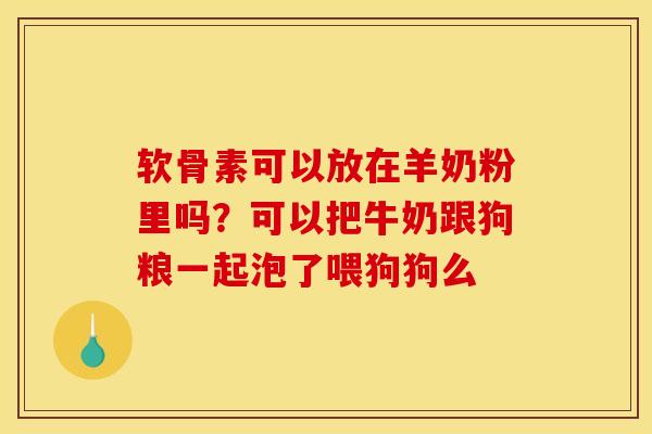 软骨素可以放在羊奶粉里吗?可以把牛奶跟狗粮一起泡了喂狗狗么 软骨素可以放在羊奶粉里吗?可以把牛奶跟狗粮一起泡了喂狗狗么