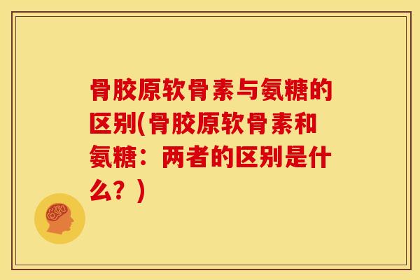 骨胶原软骨素与氨糖的区别(骨胶原软骨素和氨糖：两者的区别是什么？)