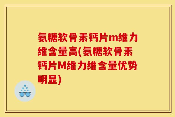 氨糖软骨素钙片m维力维含量高(氨糖软骨素钙片M维力维含量优势明显) 氨糖软骨素钙片m维力维含量高(氨糖软骨素钙片M维力维含量优势明显)