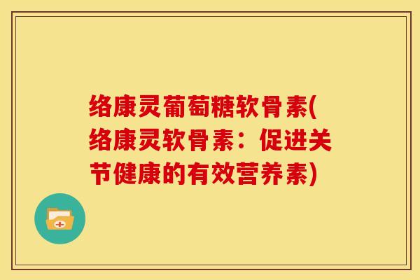 络康灵葡萄糖软骨素(络康灵软骨素:促进关节健康的有效营养素) 络康灵葡萄糖软骨素(络康灵软骨素:促进关节健康的有效营养素)