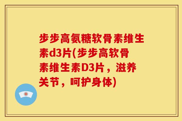步步高氨糖软骨素维生素d3片(步步高软骨素维生素D3片，滋养关节，呵护身体)