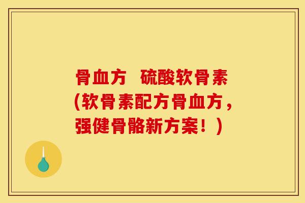 骨方  硫酸软骨素(软骨素配方骨方，强健骨骼新方案！)