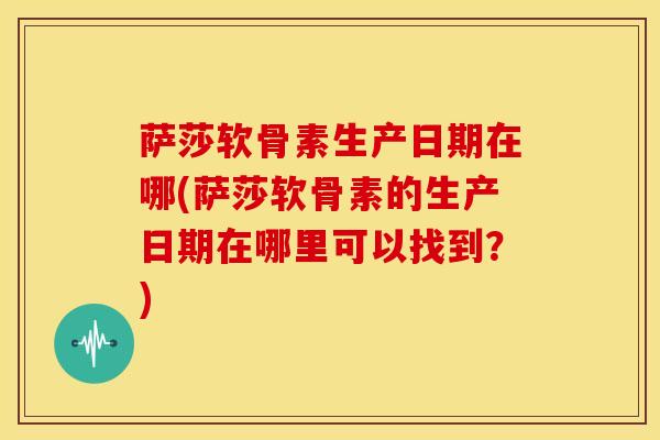 萨莎软骨素生产日期在哪(萨莎软骨素的生产日期在哪里可以找到？)