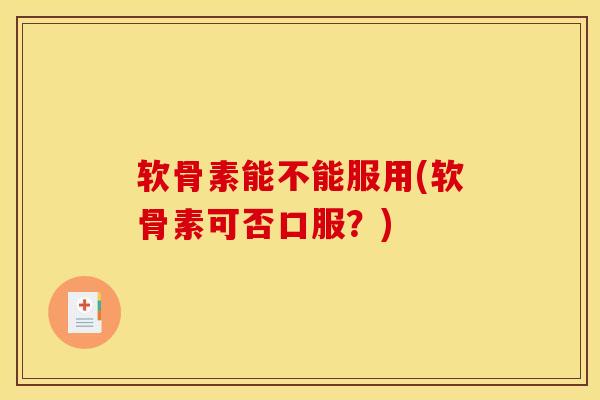 软骨素能不能服用(软骨素可否口服？)