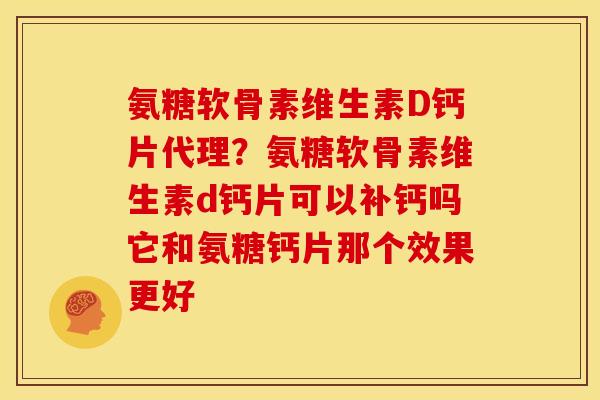氨糖软骨素维生素D钙片代理?氨糖软骨素维生素d钙片可以补钙吗它和氨糖钙片那个效果更好 氨糖软骨素维生素D钙片代理?氨糖软骨素维生素d钙片可以补钙吗它和氨糖钙片那个效果更好