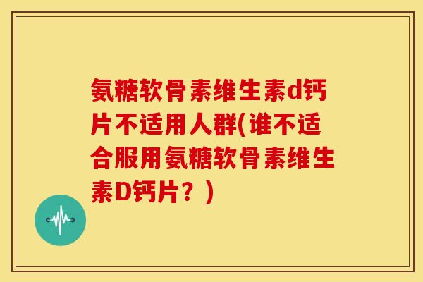 氨糖软骨素维生素d钙片不适用人群(谁不适合服用氨糖软骨素维生素D钙片?) 氨糖软骨素维生素d钙片不适用人群(谁不适合服用氨糖软骨素维生素D钙片?)