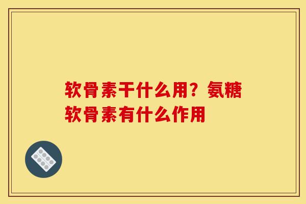 软骨素干什么用?氨糖软骨素有什么作用 软骨素干什么用?氨糖软骨素有什么作用