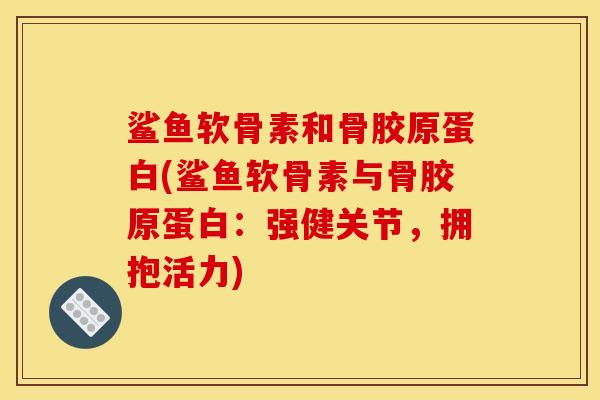 鲨鱼软骨素和骨胶原蛋白(鲨鱼软骨素与骨胶原蛋白:强健关节,拥抱活力) 鲨鱼软骨素和骨胶原蛋白(鲨鱼软骨素与骨胶原蛋白:强健关节,拥抱活力)