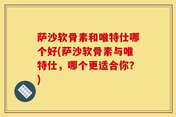 萨沙软骨素和唯特仕哪个好(萨沙软骨素与唯特仕，哪个更适合你？)