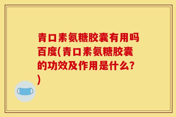 青口素氨糖胶囊有用吗百度(青口素氨糖胶囊的功效及作用是什么?) 青口素氨糖胶囊有用吗百度(青口素氨糖胶囊的功效及作用是什么?)