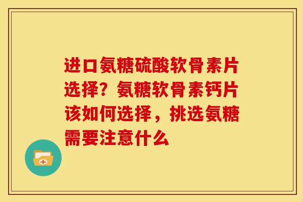 进口氨糖硫酸软骨素片选择?氨糖软骨素钙片该如何选择,挑选氨糖需要注意什么 进口氨糖硫酸软骨素片选择?氨糖软骨素钙片该如何选择,挑选氨糖需要注意什么