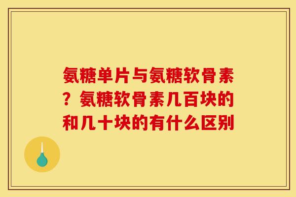 氨糖单片与氨糖软骨素?氨糖软骨素几百块的和几十块的有什么区别 氨糖单片与氨糖软骨素?氨糖软骨素几百块的和几十块的有什么区别