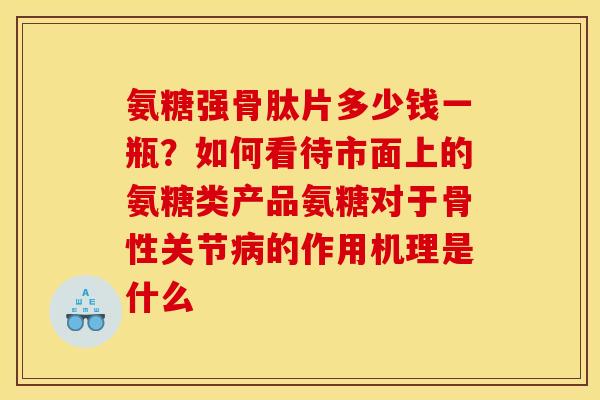氨糖强骨肽片多少钱一瓶?如何看待市面上的氨糖类产品氨糖对于骨性关节的作用机理是什么 氨糖强骨肽片多少钱一瓶?如何看待市面上的氨糖类产品氨糖对于骨性关节的作用机理是什么