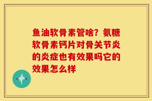 鱼油软骨素管啥?氨糖软骨素钙片对骨的也有效果吗它的效果怎么样 鱼油软骨素管啥?氨糖软骨素钙片对骨的也有效果吗它的效果怎么样